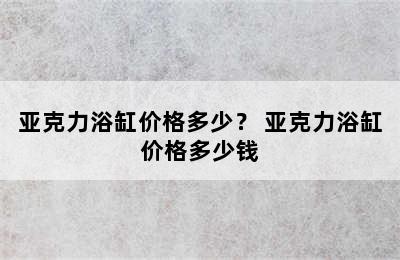 亚克力浴缸价格多少？ 亚克力浴缸价格多少钱